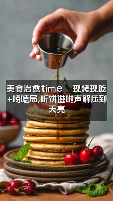 抖音烤饼(声控助眠)视频封面:美食治愈time🍪现烤现吃+唠嗑局,听饼滋啦声解压到天亮